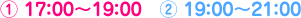 ① 17：00～19：00　② 19：00～21：00