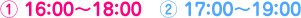 ① 16：00～18：00　② 17：00～19：00